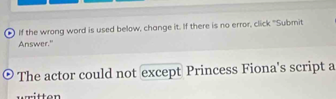 If the wrong word is used below, change it. If there is no error, click ''Submit 
Answer." 
The actor could not except Princess Fiona's script a