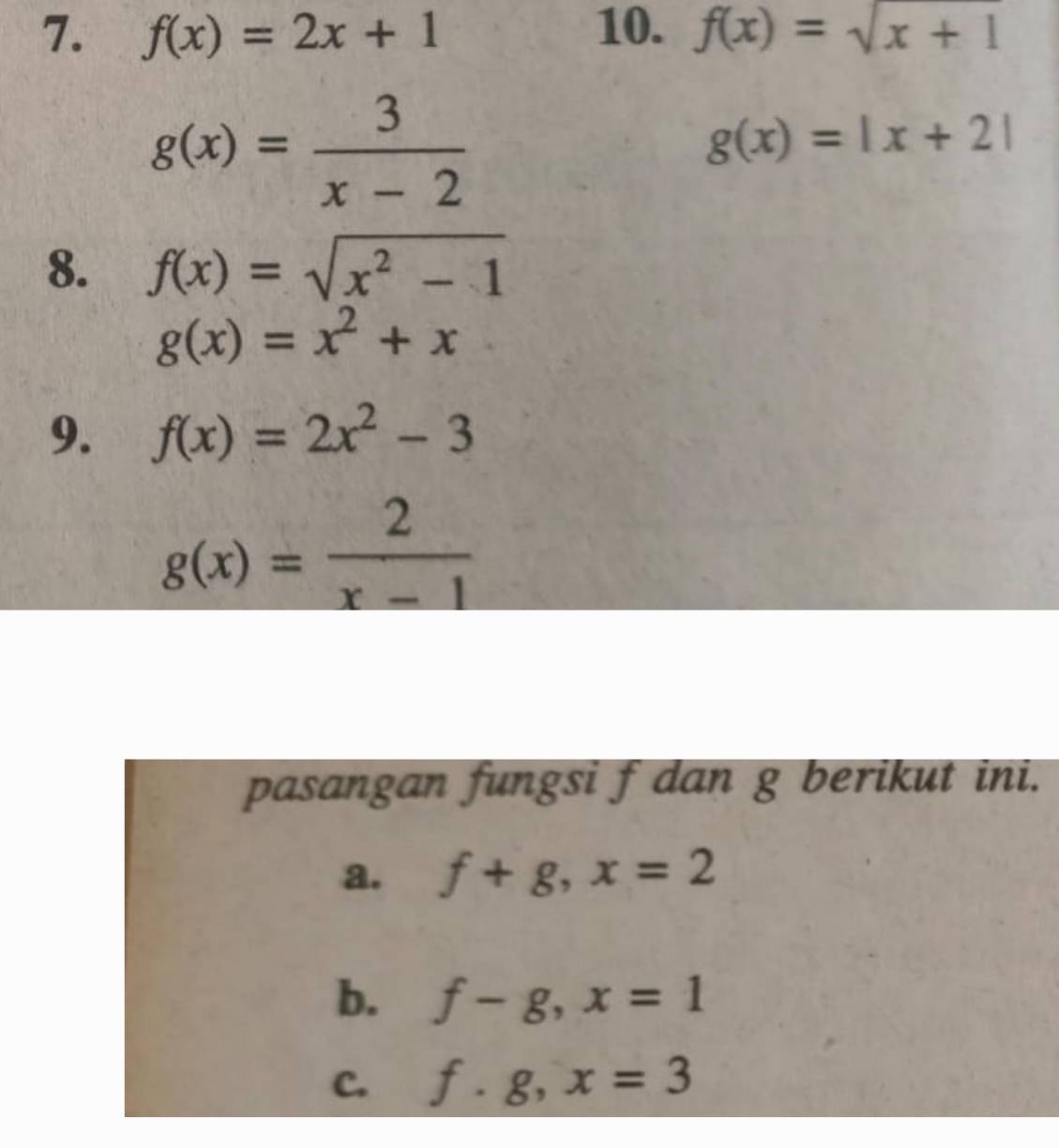 f(x)=2x+1 10. f(x)=sqrt(x+1)
g(x)= 3/x-2 
g(x)=|x+2|
8. f(x)=sqrt(x^2-1)
g(x)=x^2+x
9. f(x)=2x^2-3
g(x)= 2/x-1 
pasangan fungsi f dan g berikut ini. 
a. f+g, x=2
b. f-g, x=1
C. f.g, x=3