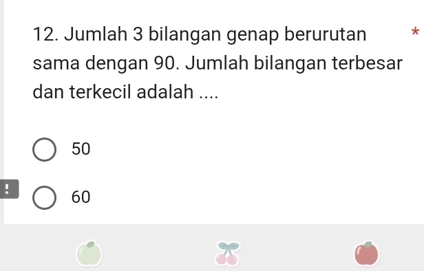 Jumlah 3 bilangan genap berurutan *
sama dengan 90. Jumlah bilangan terbesar
dan terkecil adalah ....
50! 60
x