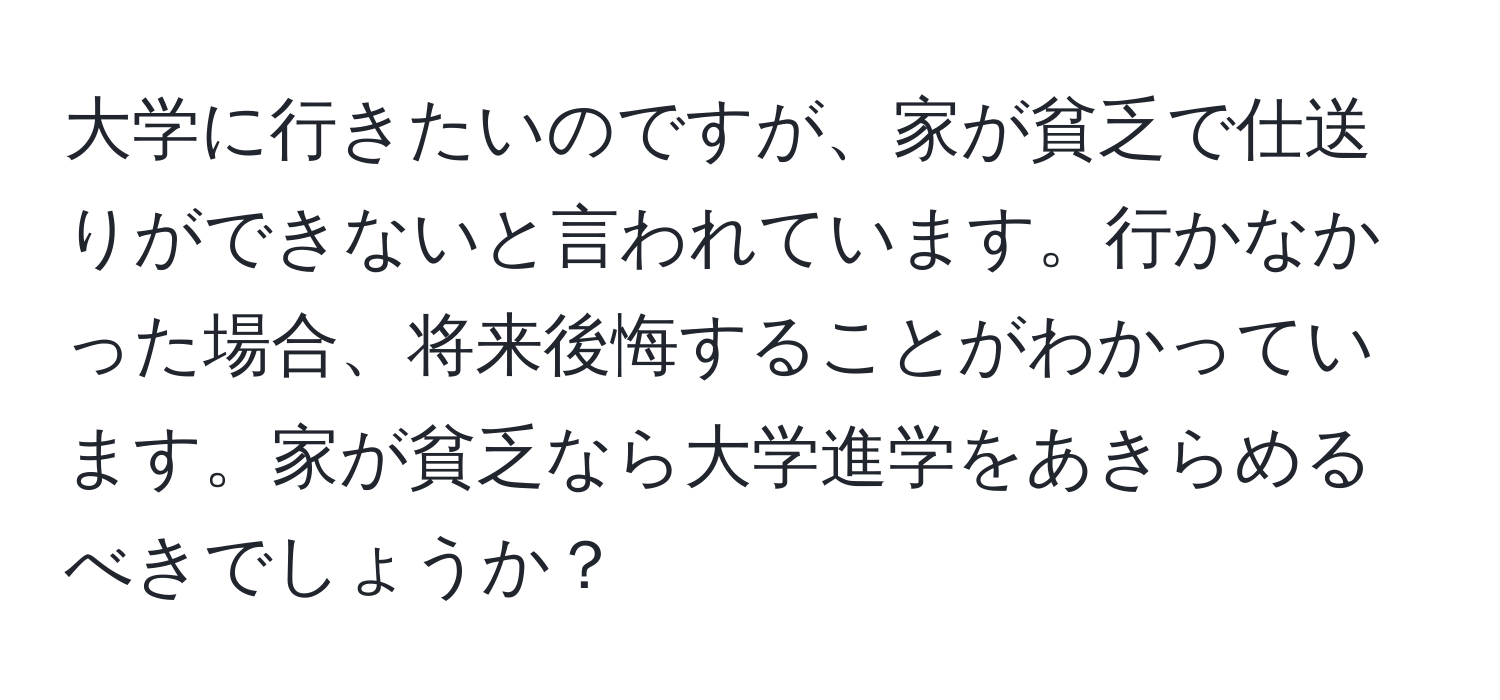 大学に行きたいのですが、家が貧乏で仕送りができないと言われています。行かなかった場合、将来後悔することがわかっています。家が貧乏なら大学進学をあきらめるべきでしょうか？