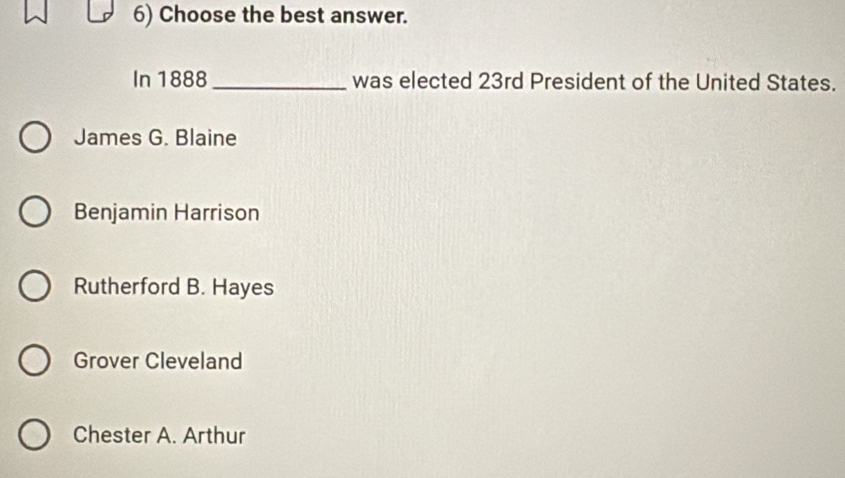 Choose the best answer.
In 1888_ was elected 23rd President of the United States.
James G. Blaine
Benjamin Harrison
Rutherford B. Hayes
Grover Cleveland
Chester A. Arthur