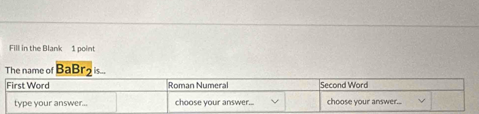 Fill in the Blank 1 point 
The name of BaBr2 is...