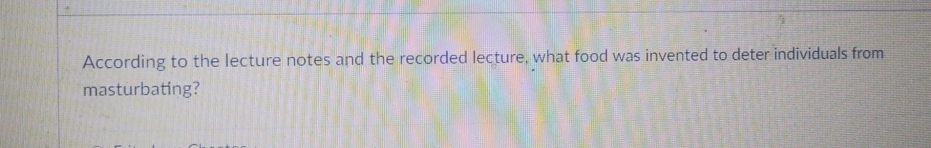 According to the lecture notes and the recorded lecture, what food was invented to deter individuals from 
masturbating?