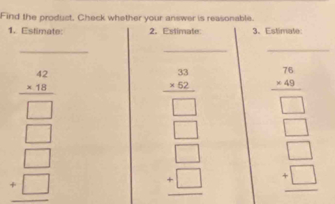 Find the product, Check whether your answer is reasonable.
1. Estimate: 2. Estimate 3、 Estimale:
_
__
beginarrayr beginarrayr -frac (42)^(□ ) frac □ □  =□  hline □ endarray
beginarrayr -beginarrayr -2 - -2 hline □ endarray □  □  beginarrayr □  beginarrayr □  beginarrayr □  □  □ endarray  beginarrayr -20 □  hline □  □ endarray