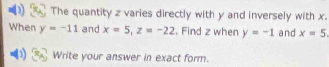 The quantity z varies directly with y and inversely with x. 
When y=-11 and x=5, z=-22. Find z when y=-1 and x=5. 
) Write your answer in exact form.