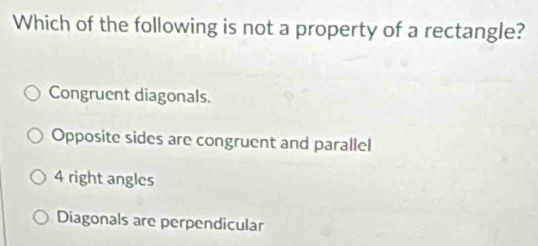 Which of the following is not a property of a rectangle?
Congruent diagonals.
Opposite sides are congruent and parallel
4 right angles
Diagonals are perpendicular