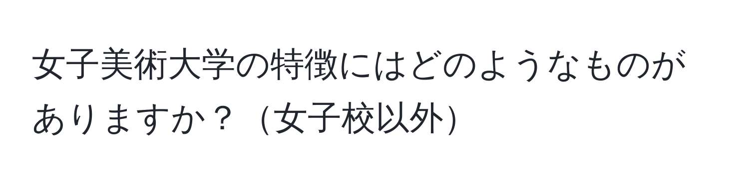 女子美術大学の特徴にはどのようなものがありますか？女子校以外