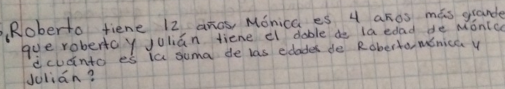 Roberto fiene 12 anos, Monica es 4 aros mas grande 
gue robertay Julian tiene el dable de la edad de Monicc 
dcudnto es ia suma de las edades de Roberto, menica y 
Juliān?