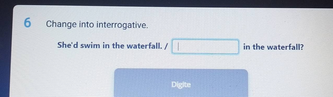 Change into interrogative. 
She'd swim in the waterfall. / □ in the waterfall? 
Digite