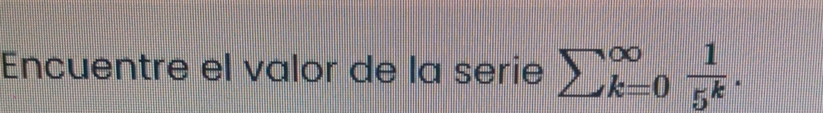 Encuentre el valor de la serie sumlimits (_k=0)^(∈fty) 1/5^k .
