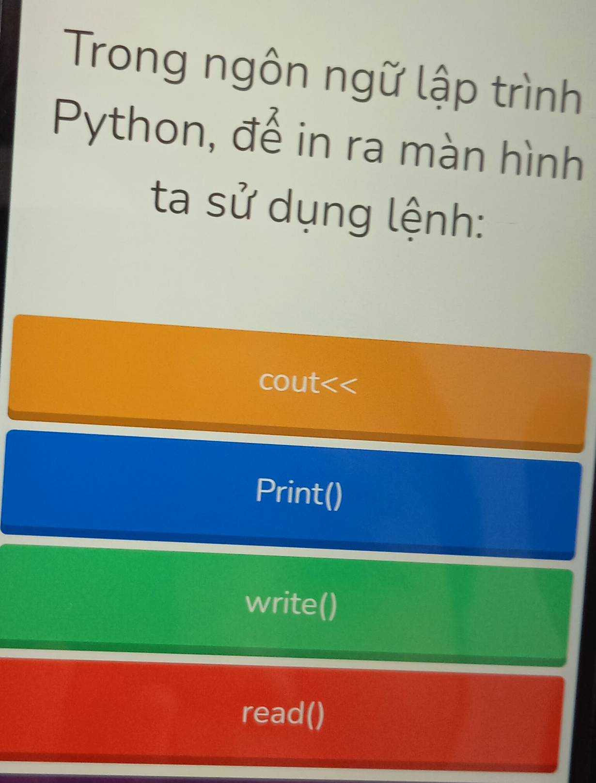 Trong ngôn ngữ lập trình 
Python, đế in ra màn hình 
ta sử dụng lệnh: 
cout<< 
Print() 
write() 
read()