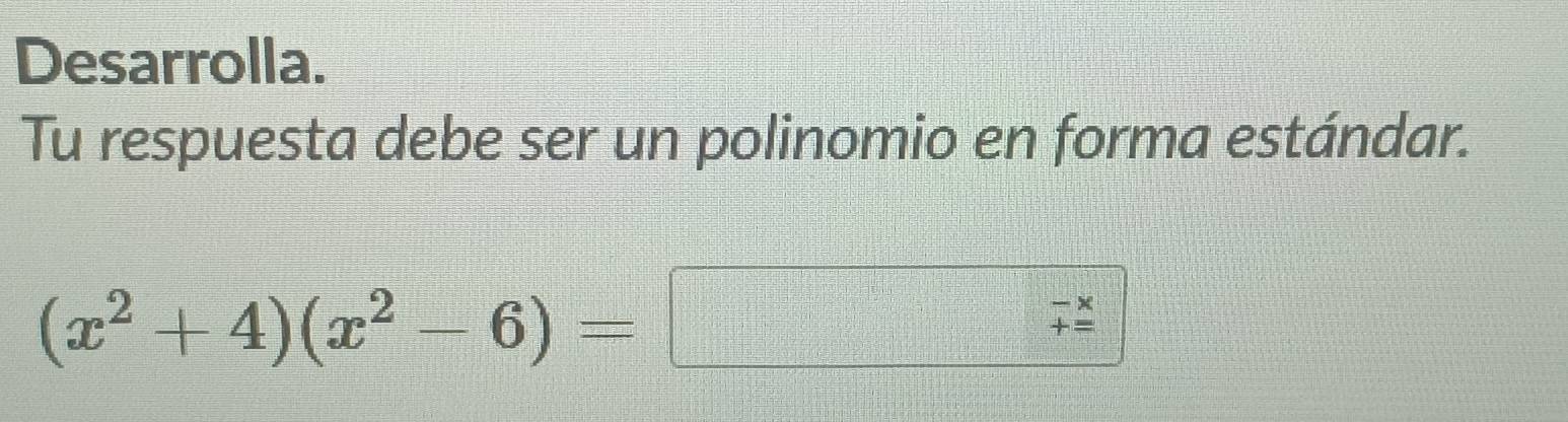 Desarrolla. 
Tu respuesta debe ser un polinomio en forma estándar.
(x^2+4)(x^2-6)=
beginarrayr -x += endarray