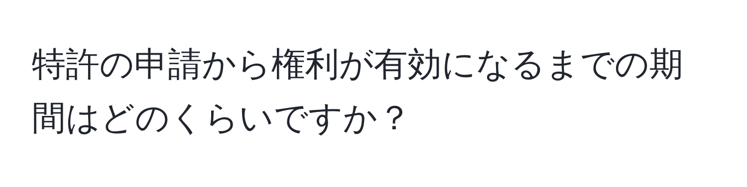 特許の申請から権利が有効になるまでの期間はどのくらいですか？