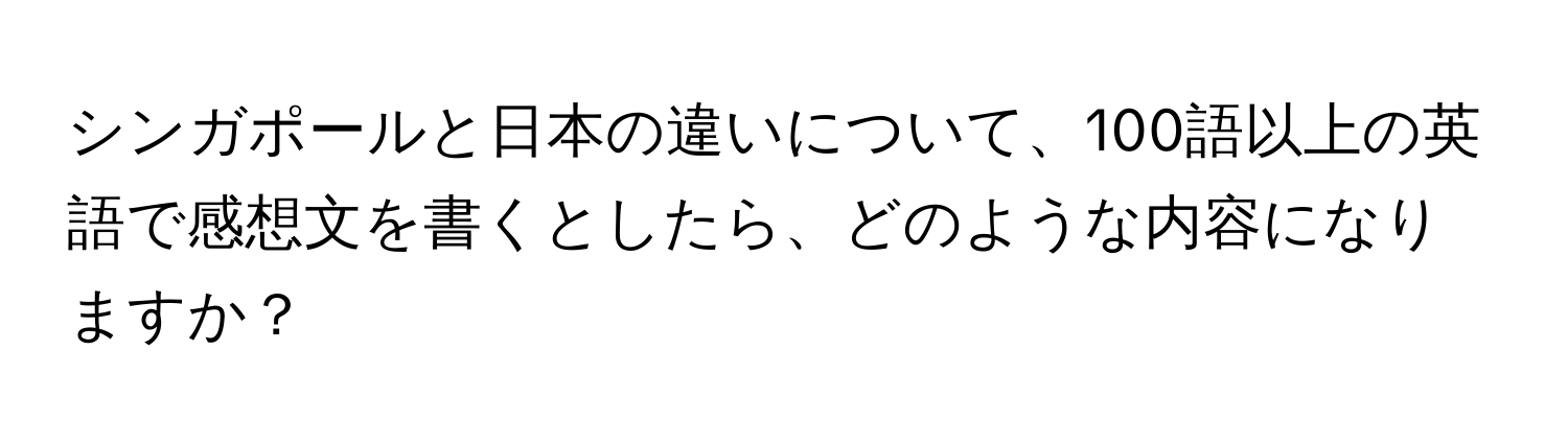 シンガポールと日本の違いについて、100語以上の英語で感想文を書くとしたら、どのような内容になりますか？