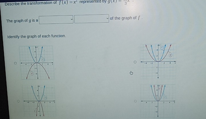 Describe the transformation of f(x)=x^2 represented by g(x)=frac 3x.
The graph of g is a □ □ □ of the graph of f.
Identify the graph of each function.