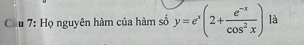 Cầu 7: Họ nguyên hàm của hàm số y=e^x(2+ (e^(-x))/cos^2x ) là