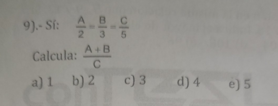 9).- Sí:  A/2 = B/3 = C/5 
Calcula:  (A+B)/C 
a) 1 b) 2 c) 3 d) 4 e) 5