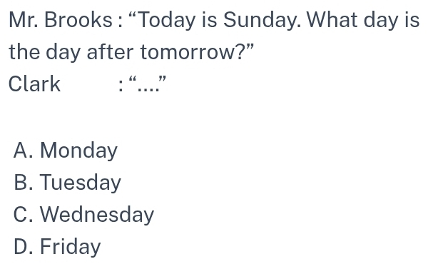 Mr. Brooks : “Today is Sunday. What day is
the day after tomorrow?”
Clark “ …”"
A. Monday
B. Tuesday
C. Wednesday
D. Friday