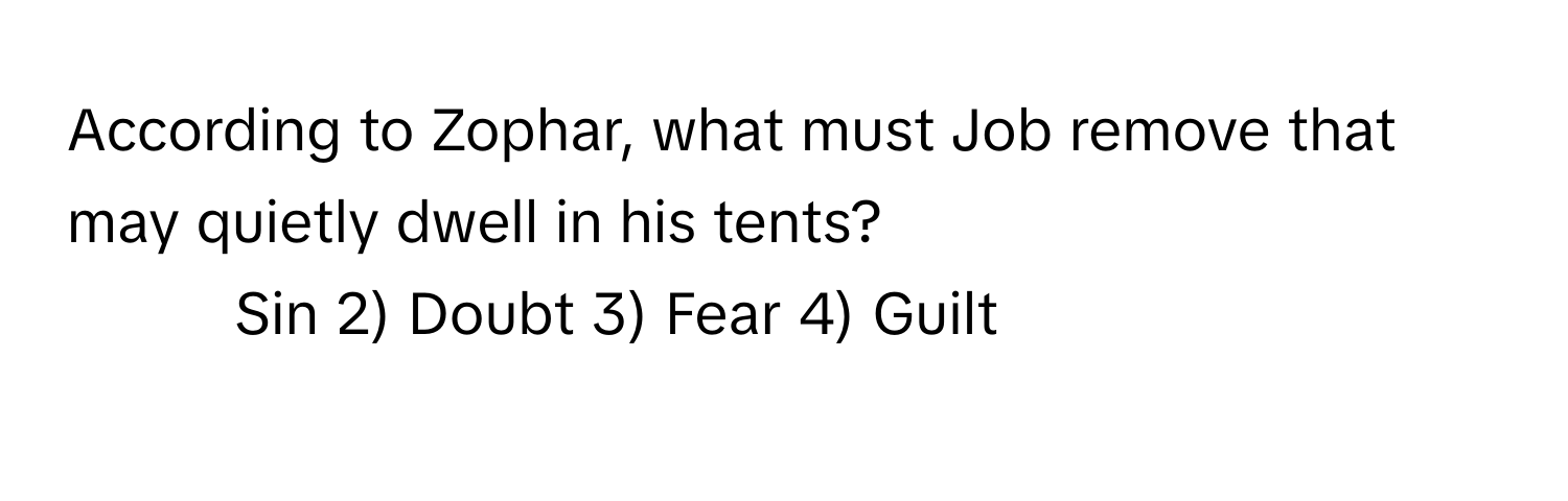 According to Zophar, what must Job remove that may quietly dwell in his tents?

1) Sin 2) Doubt 3) Fear 4) Guilt