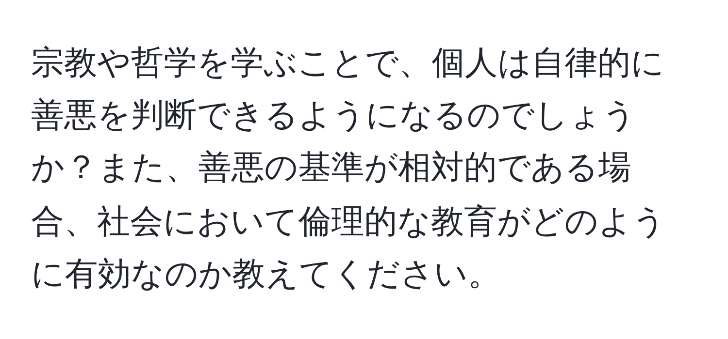 宗教や哲学を学ぶことで、個人は自律的に善悪を判断できるようになるのでしょうか？また、善悪の基準が相対的である場合、社会において倫理的な教育がどのように有効なのか教えてください。