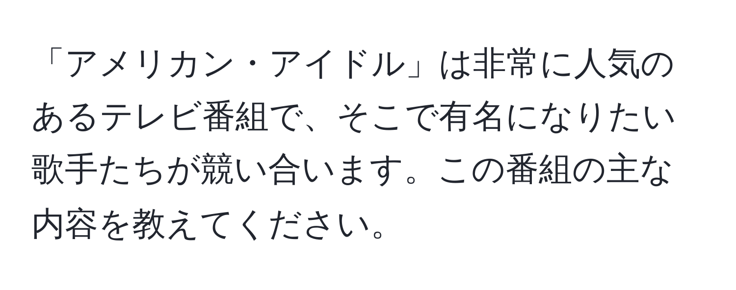 「アメリカン・アイドル」は非常に人気のあるテレビ番組で、そこで有名になりたい歌手たちが競い合います。この番組の主な内容を教えてください。