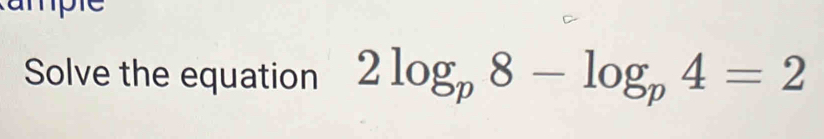 Tpre 
Solve the equation 2log _p8-log _p4=2