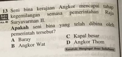 Seni bina kerajaan Angkor mencapai tahap
kegemilangan semasa pemerintahan Raja
4 Suryavarman II.
Apakah seni bina yang telah dibina oleh
pemerintah tersebut?
A Baray C Kapal besar
B Angkor Wat D Angkor Thom
Konstruk: Mengingat Aras: Sederhana