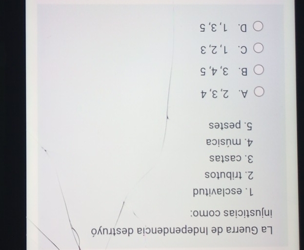 La Guerra de Independencia destruyó
injusticias como:
1. esclavitud
2. tributos
3. castas
4. música
5. pestes
A. 2, 3, 4
B. 3, 4, 5
C. 1, 2, 3
D. 1, 3, 5