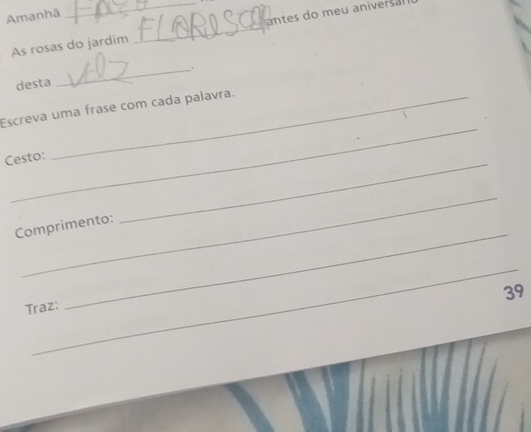 Amanhã 
_ 
As rosas do jardim _antes do meu aniversal 
desta _. 
_ 
Escreva uma frase com cada palavra. 
_ 
Cesto: 
_ 
_ 
Comprimento: 
_ 
39 
Traz: