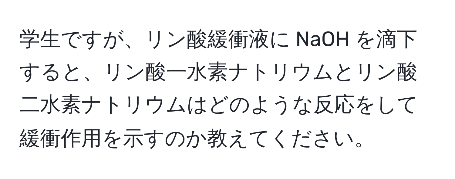 学生ですが、リン酸緩衝液に NaOH を滴下すると、リン酸一水素ナトリウムとリン酸二水素ナトリウムはどのような反応をして緩衝作用を示すのか教えてください。