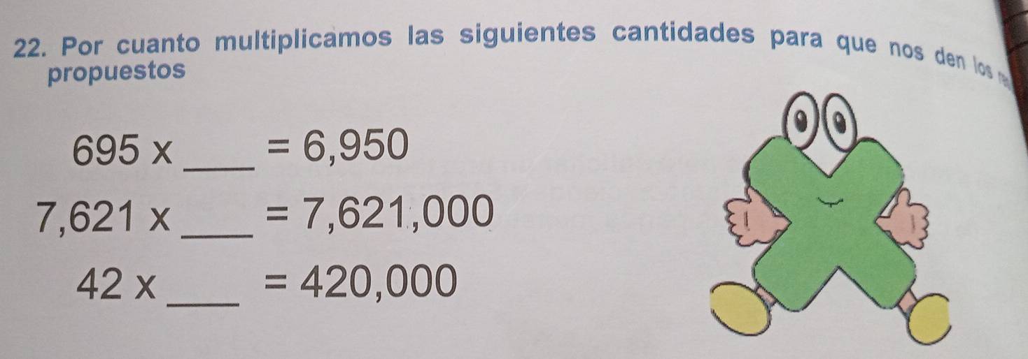 Por cuanto multiplicamos las siguientes cantidades para que nos den los 
propuestos 
_ 695*
=6,950
_ 7,621x
=7,621,000
42* _
=420,000