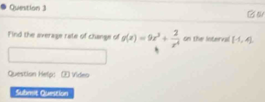 a 
Find the average rate of change of g(x)=9x^3+ 2/x^4  on the Interval (1,4), 
Question Help: * Video 
Submit Question