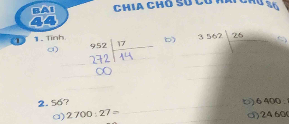 BAI Chia Cho số có nhi chu số 
1 1. Tinh, 
b) 3562 26/□  
a)
∴ C_1G=frac C_1C_2=15^(^circ)= □ /□  
_ 
_ 
_ 
2. Số? b) 6 400 : 
a) 2700:27= _d) 2460 (