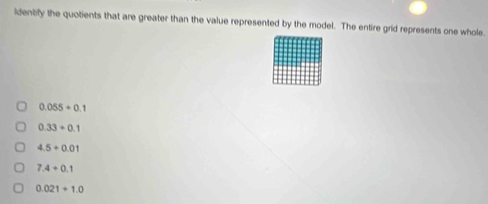 identify the quotients that are greater than the value represented by the model. The entire grid represents one whole.
0.055+0.1
0.33+0.1
4.5+0.01
7.4+0.1
0.021+1.0