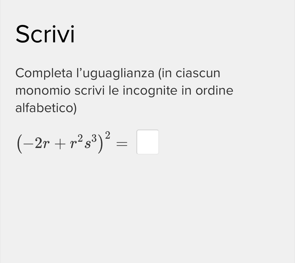 Scrivi 
Completa l’uguaglianza (in ciascun 
monomio scrivi le incognite in ordine 
alfabetico)
(-2r+r^2s^3)^2=□