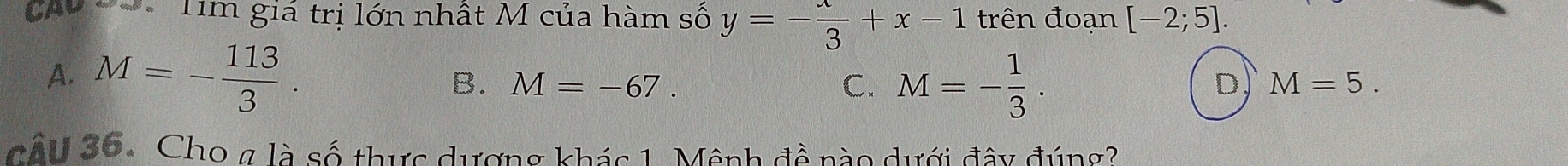 ho Tìm giá trị lớn nhất M của hàm số y=- x/3 +x-1 trên đoạn [-2;5].
A. M=- 113/3 . B. M=-67. C. M=- 1/3 .
D. M=5. 
CAU 30- Cho g là số thực dượng khác 1. Mệnh đề nào dưới đây đúng?