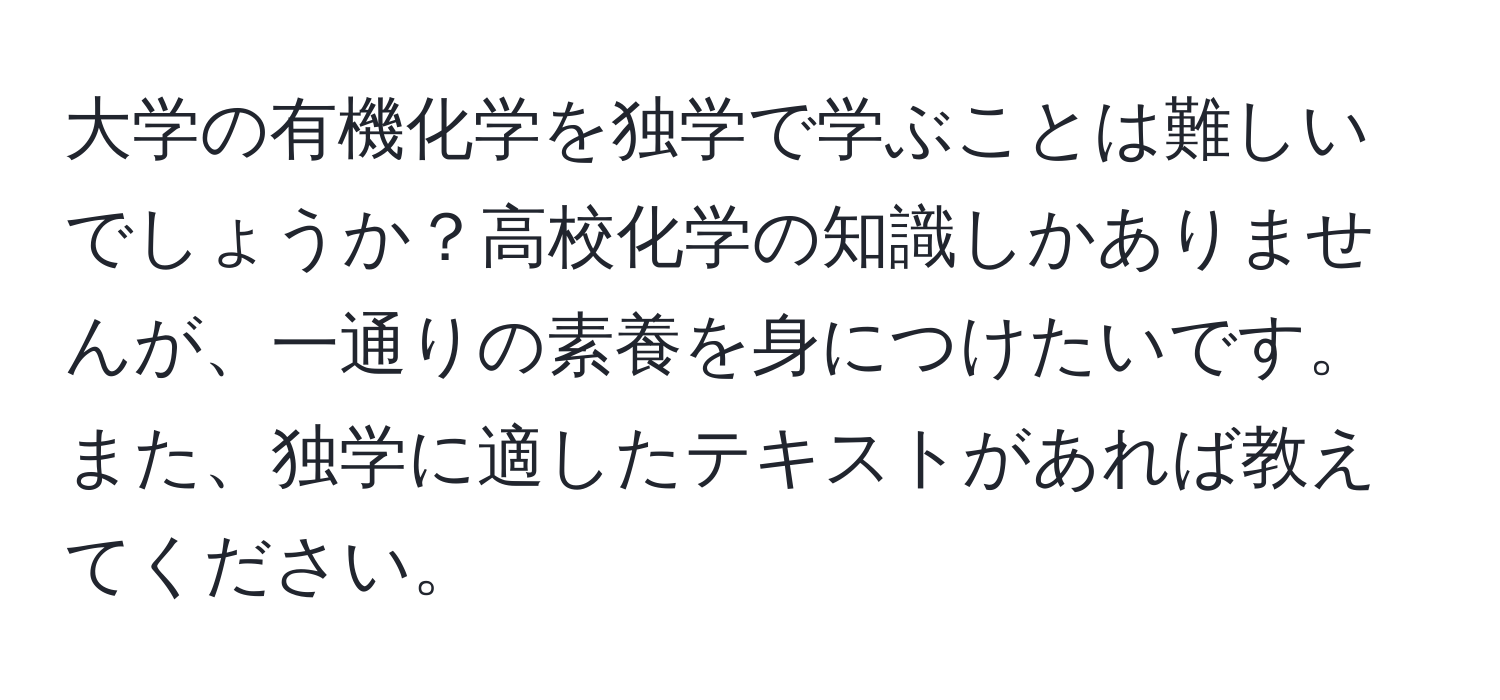 大学の有機化学を独学で学ぶことは難しいでしょうか？高校化学の知識しかありませんが、一通りの素養を身につけたいです。また、独学に適したテキストがあれば教えてください。