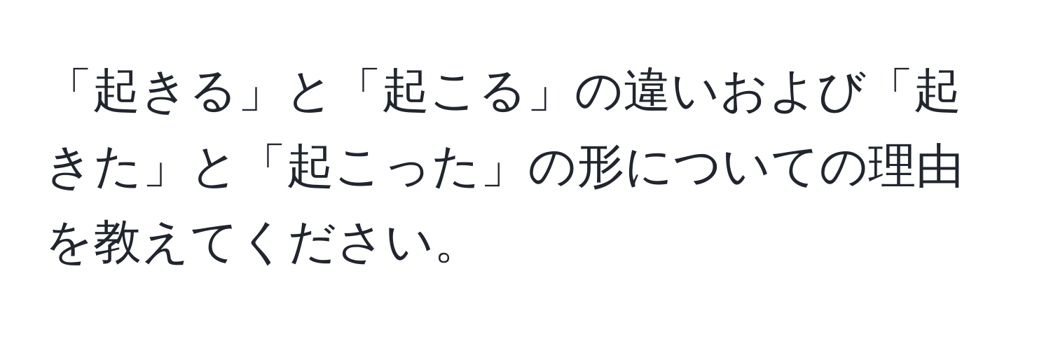 「起きる」と「起こる」の違いおよび「起きた」と「起こった」の形についての理由を教えてください。