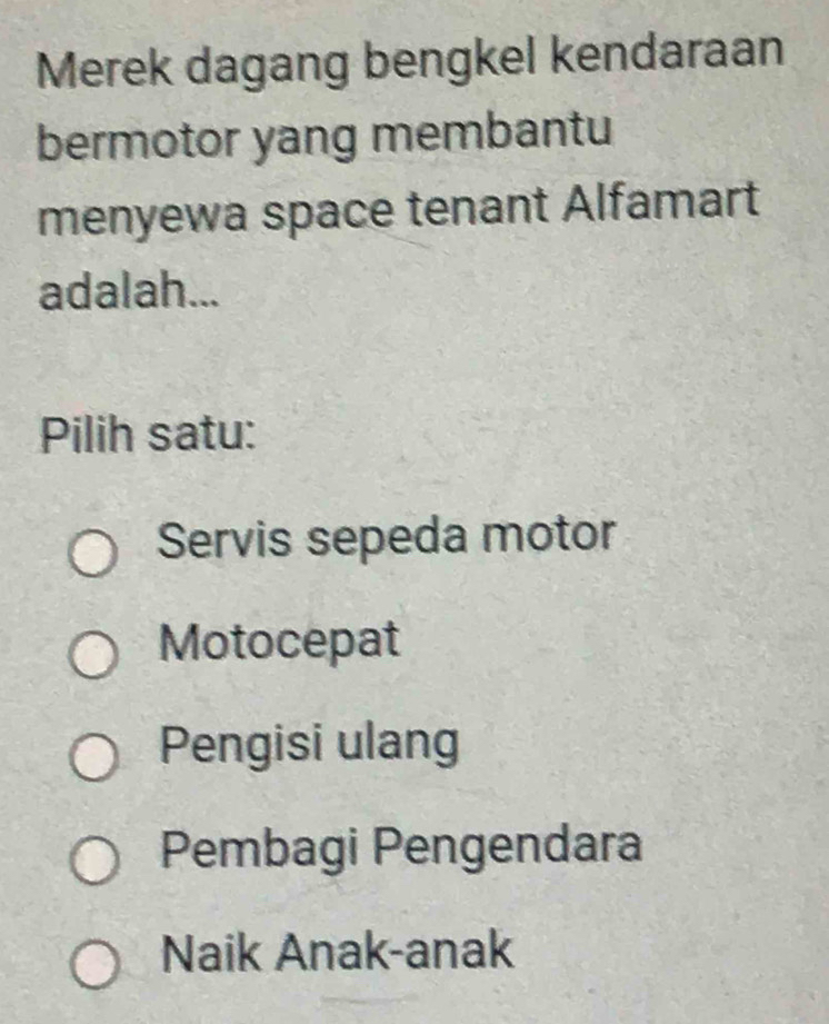 Merek dagang bengkel kendaraan
bermotor yang membantu
menyewa space tenant Alfamart
adalah...
Pilih satu:
Servis sepeda motor
Motocepat
Pengisi ulang
Pembagi Pengendara
Naik Anak-anak