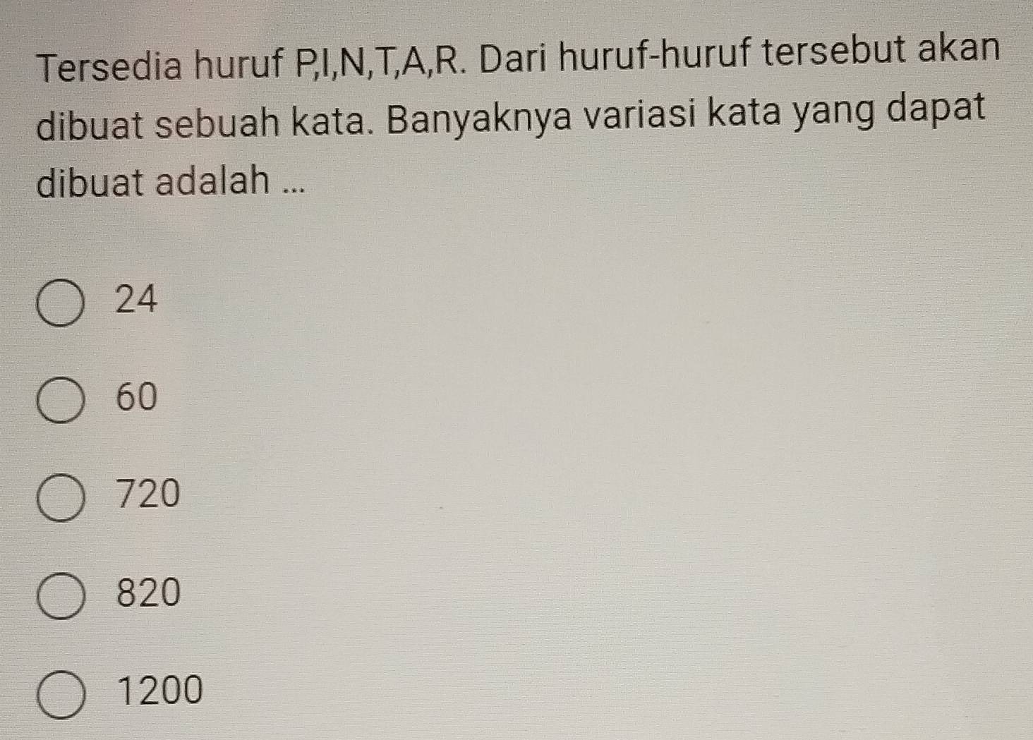 Tersedia huruf P, I, N, T, A, R. Dari huruf-huruf tersebut akan
dibuat sebuah kata. Banyaknya variasi kata yang dapat
dibuat adalah ...
24
60
720
820
1200