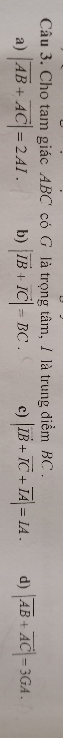 Cho tam giác ABC có G là trọng tâm, I là trung điểm BC.
a) |overline AB+overline AC|=2AI. |vector IB+vector IC|=BC. |vector IB+vector IC+vector IA|=IA. d) |overline AB+overline AC|=3GA. 
b)
c)