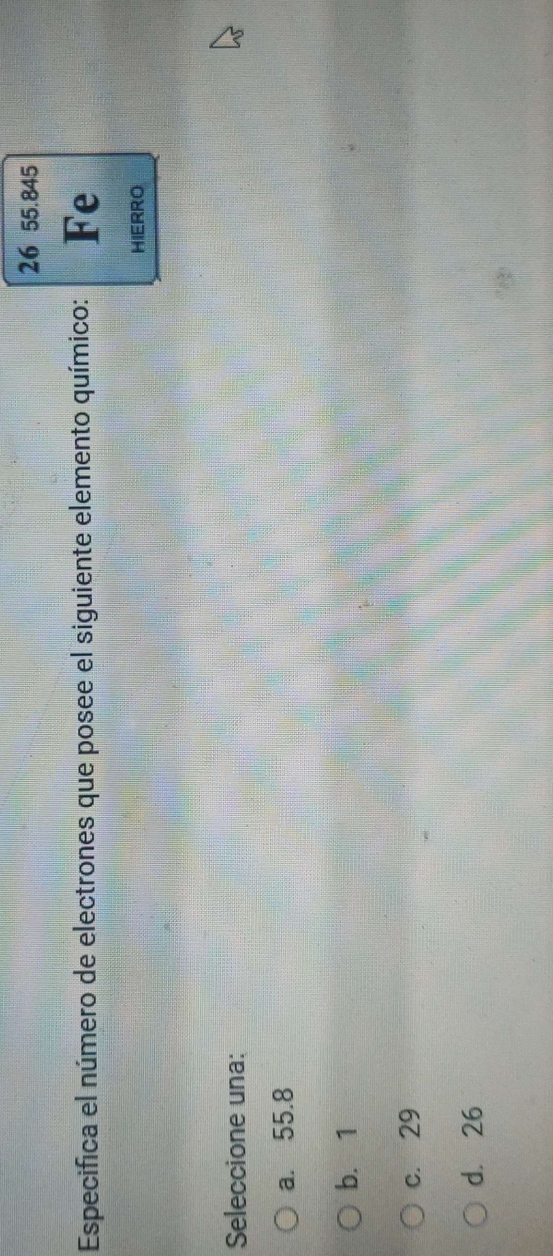 26 55.845
Especifica el número de electrones que posee el siguiente elemento químico: Fe
HIERRO
Seleccione una:
a. 55.8
b. 1
c. 29
d. 26