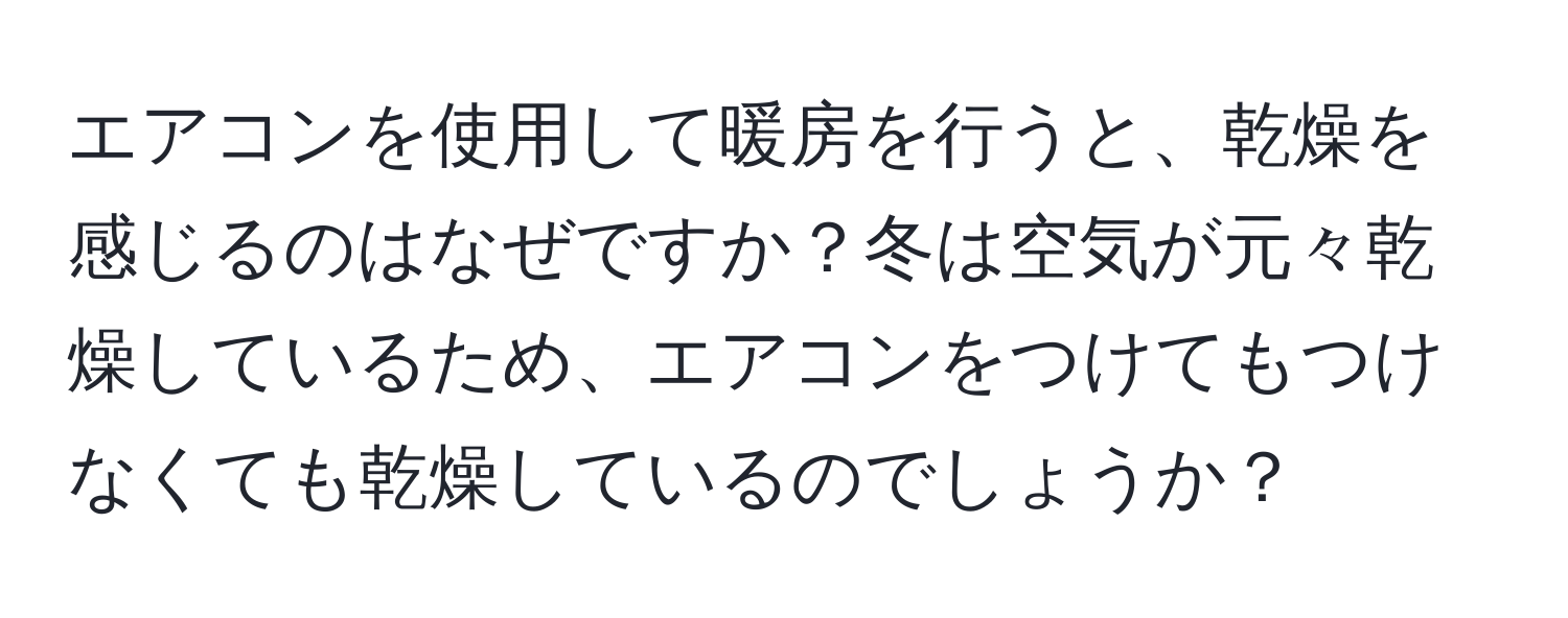 エアコンを使用して暖房を行うと、乾燥を感じるのはなぜですか？冬は空気が元々乾燥しているため、エアコンをつけてもつけなくても乾燥しているのでしょうか？