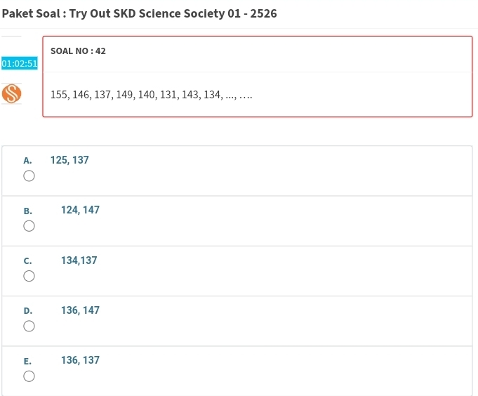 Paket Soal : Try Out SKD Science Society 01 - 2526
SOAL NO : 42
01:02:51 
S 155, 146, 137, 149, 140, 131, 143, 134, ..., . . ..
A. 125, 137
B. 124, 147
C. 134, 137
D. 136, 147
E. 136, 137