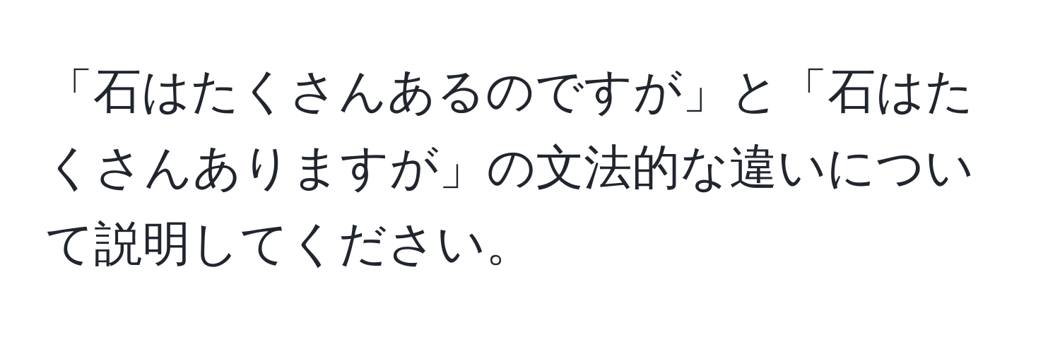 「石はたくさんあるのですが」と「石はたくさんありますが」の文法的な違いについて説明してください。