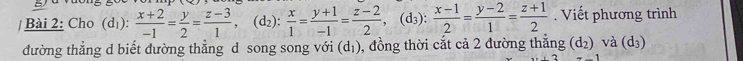 Cho (d₁):  (x+2)/-1 = y/2 = (z-3)/1 , (d₂):  x/1 = (y+1)/-1 = (z-2)/2 , (d_3) :  (x-1)/2 = (y-2)/1 = (z+1)/2  Viết phương trình° 
đường thẳng d biết đường thẳng d song song với (d₁), đồng thời cắt cả 2 đường thẳng (d_2) và (d_3)