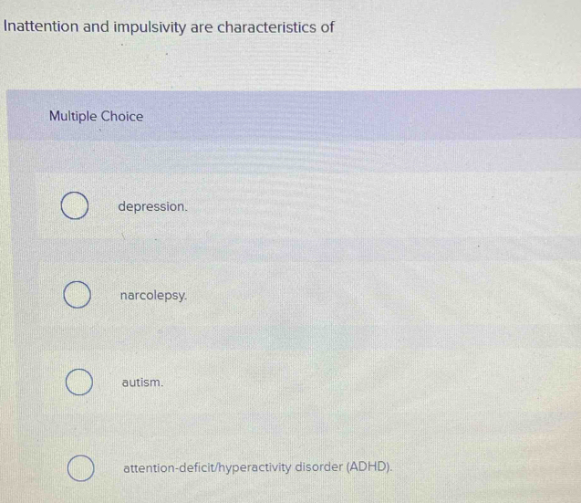 Inattention and impulsivity are characteristics of
Multiple Choice
depression.
narcolepsy.
autism.
attention-deficit/hyperactivity disorder (ADHD).