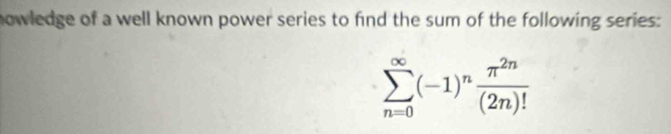 nowledge of a well known power series to find the sum of the following series:
sumlimits _(n=0)^(∈fty)(-1)^n π^(2n)/(2n)! 