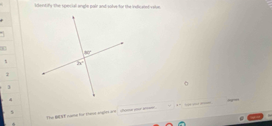 ldentify the special angle pair and solve for the indicated value.
.
1
2
3
4degrees
The BEST name for these angies are choose your answer... x= type your answer...
5
Oct
6