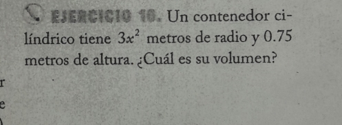 ESERCIC10 10. Un contenedor ci- 
líndrico tiene 3x^2 metros de radio y 0.75
metros de altura. ¿Cuál es su volumen? 
r 
e